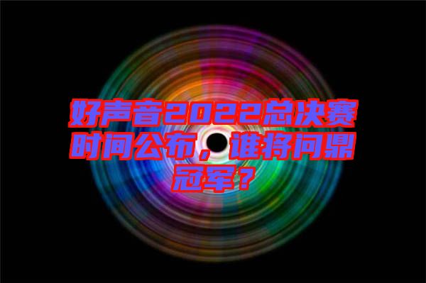 好聲音2022總決賽時(shí)間公布，誰將問鼎冠軍？
