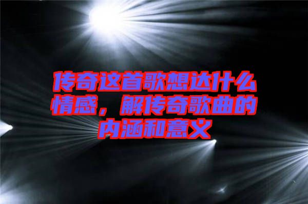 傳奇這首歌想達什么情感，解傳奇歌曲的內(nèi)涵和意義
