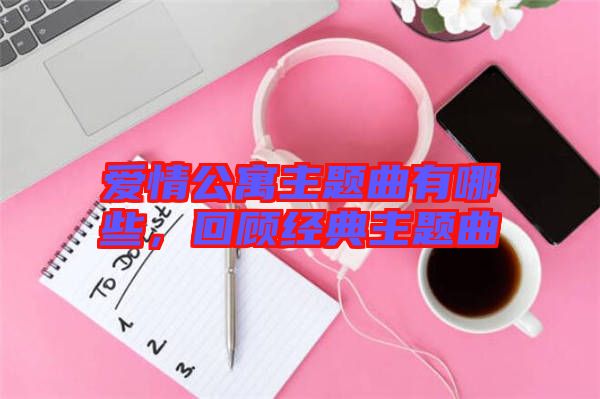 愛情公寓主題曲有哪些，回顧經(jīng)典主題曲
