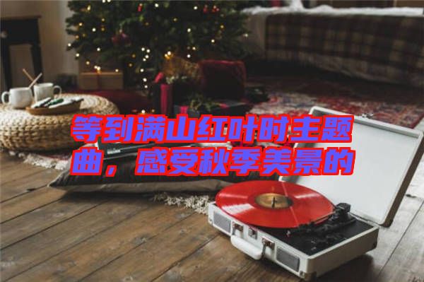 等到滿山紅葉時主題曲，感受秋季美景的