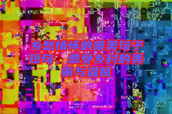 鄉(xiāng)愁情懷的唯美句子短句，感受鄉(xiāng)村的美麗與溫馨