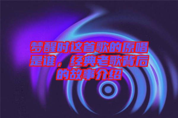夢醒時這首歌的原唱是誰，經典老歌背后的故事介紹