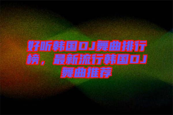 好聽韓國DJ舞曲排行榜，最新流行韓國DJ舞曲推薦
