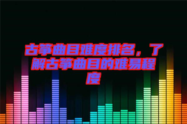 古箏曲目難度排名，了解古箏曲目的難易程度