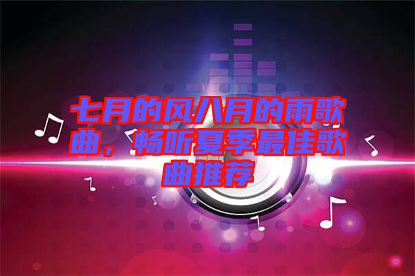 七月的風(fēng)八月的雨歌曲，暢聽(tīng)夏季最佳歌曲推薦