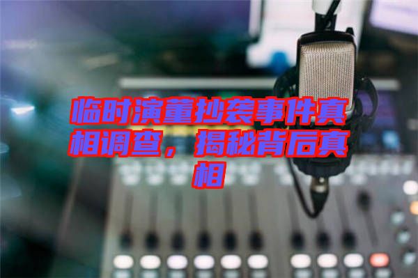 臨時演董抄襲事件真相調(diào)查，揭秘背后真相