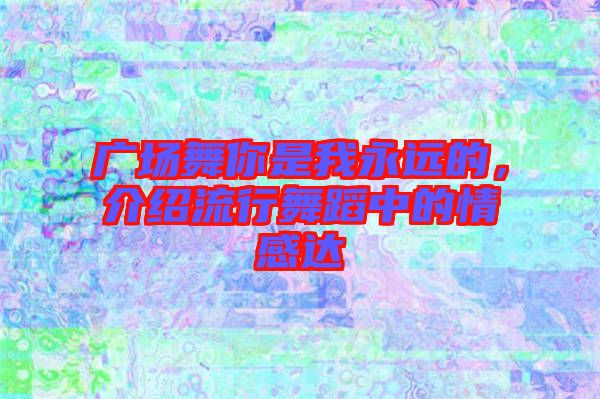 廣場(chǎng)舞你是我永遠(yuǎn)的，介紹流行舞蹈中的情感達(dá)