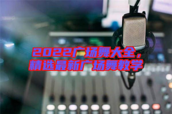 2022廣場舞大全，精選最新廣場舞教學(xué)