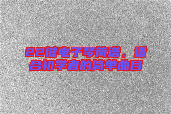22鍵電子琴簡譜，適合初學(xué)者的簡單曲目