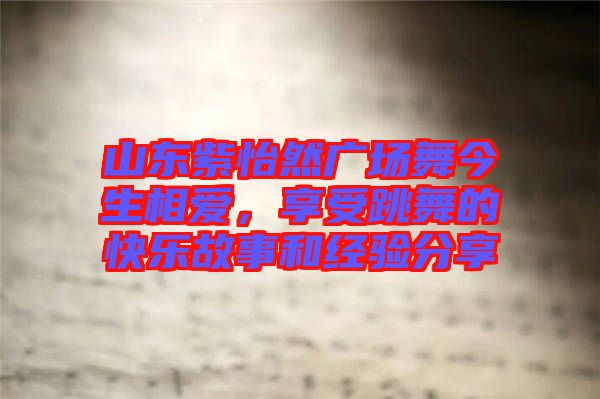 山東紫怡然廣場舞今生相愛，享受跳舞的快樂故事和經(jīng)驗分享