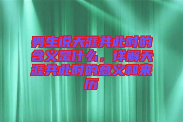 男生說天涯共此時(shí)的含義是什么，詳解天涯共此時(shí)的意義和來歷