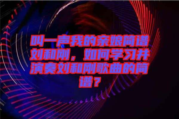 叫一聲我的親娘簡譜劉和剛，如何學(xué)習(xí)并演奏劉和剛歌曲的簡譜？
