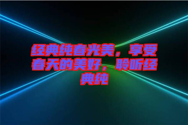 經(jīng)典純春光美，享受春天的美好，聆聽經(jīng)典純