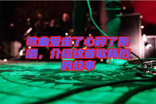 歌曲愛走了心碎了原唱，介紹這首歌背后的故事