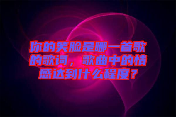 你的笑臉是哪一首歌的歌詞，歌曲中的情感達到什么程度？