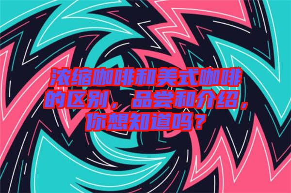 濃縮咖啡和美式咖啡的區(qū)別，品嘗和介紹，你想知道嗎？