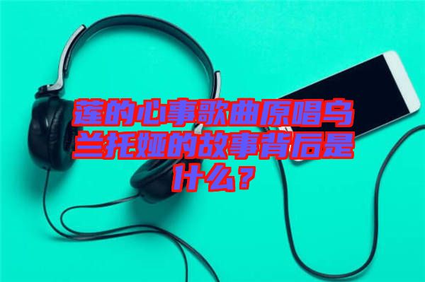 蓮的心事歌曲原唱烏蘭托婭的故事背后是什么？