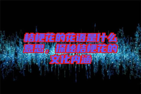 桔梗花的花語是什么意思，探秘桔?；ǖ奈幕瘍?nèi)涵