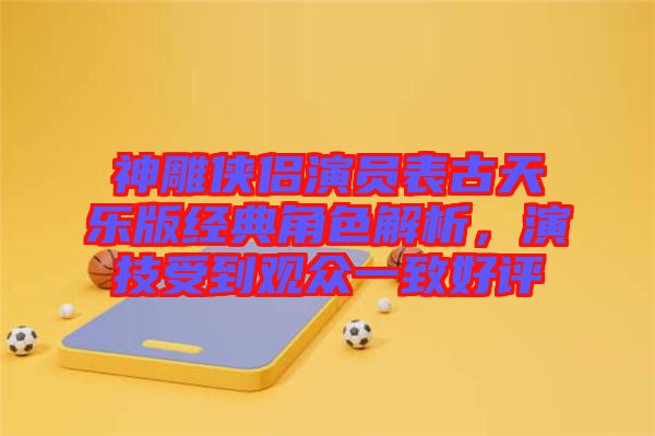 神雕俠侶演員表古天樂版經(jīng)典角色解析，演技受到觀眾一致好評