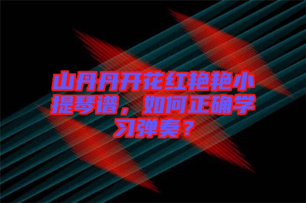 山丹丹開花紅艷艷小提琴譜，如何正確學(xué)習(xí)彈奏？