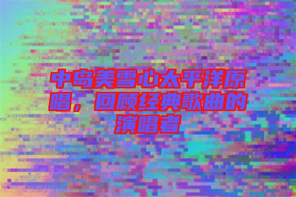 中島美雪心太平洋原唱，回顧經(jīng)典歌曲的演唱者