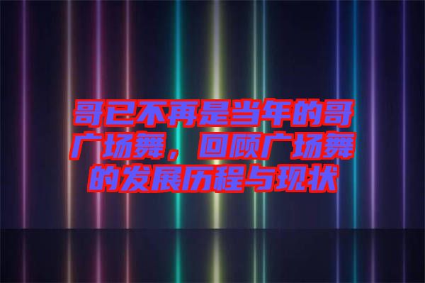 哥已不再是當(dāng)年的哥廣場舞，回顧廣場舞的發(fā)展歷程與現(xiàn)狀