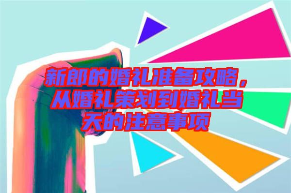 新郎的婚禮準(zhǔn)備攻略，從婚禮策劃到婚禮當(dāng)天的注意事項