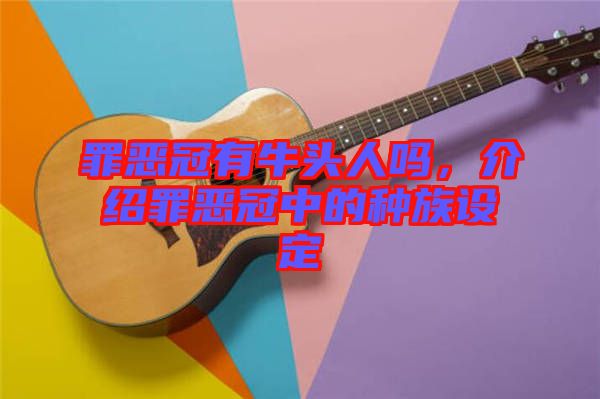 罪惡冠有牛頭人嗎，介紹罪惡冠中的種族設(shè)定
