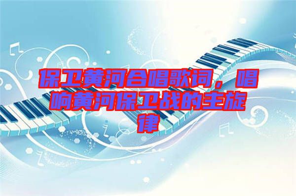 保衛(wèi)黃河合唱歌詞，唱響黃河保衛(wèi)戰(zhàn)的主旋律
