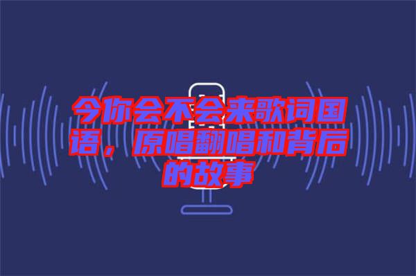 今你會不會來歌詞國語，原唱翻唱和背后的故事