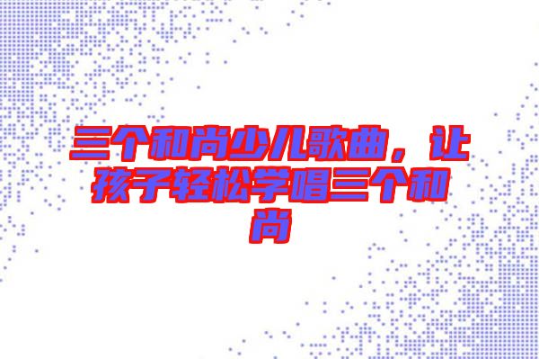 三個和尚少兒歌曲，讓孩子輕松學(xué)唱三個和尚