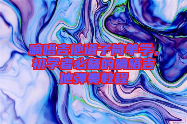 嘀嗒吉他譜子簡單學(xué)，初學(xué)者必備的嘀嗒吉他彈奏教程
