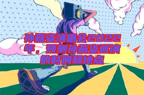孫燕姿演唱會2022年，預(yù)測孫燕姿巡演的時間和地點