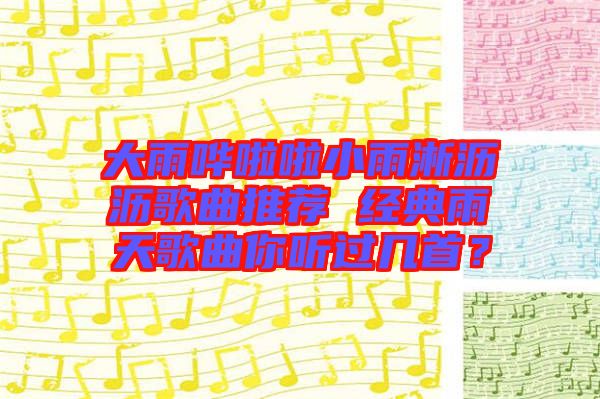 大雨嘩啦啦小雨淅瀝瀝歌曲推薦 經(jīng)典雨天歌曲你聽過幾首？
