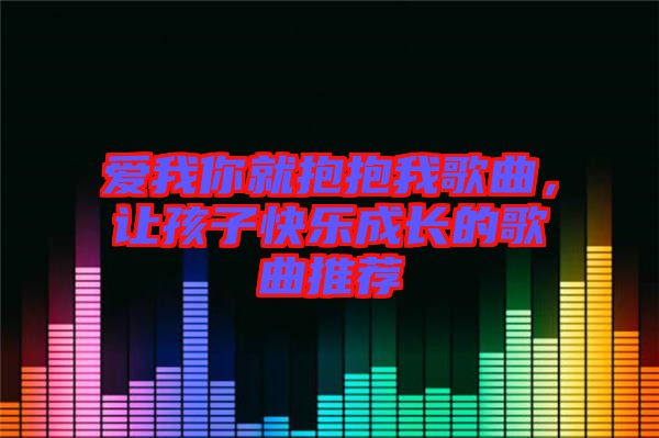 愛我你就抱抱我歌曲，讓孩子快樂成長(zhǎng)的歌曲推薦