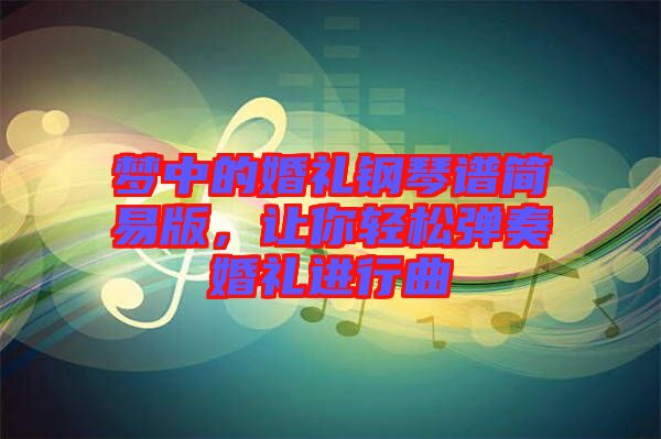 夢中的婚禮鋼琴譜簡易版，讓你輕松彈奏婚禮進行曲