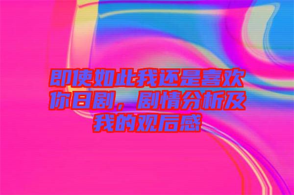 即使如此我還是喜歡你日劇，劇情分析及我的觀后感