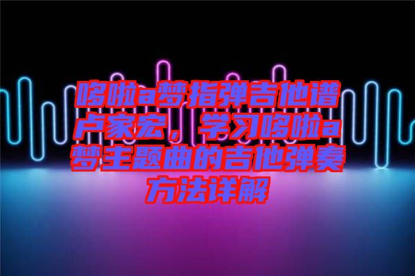 哆啦a夢指彈吉他譜盧家宏，學習哆啦a夢主題曲的吉他彈奏方法詳解