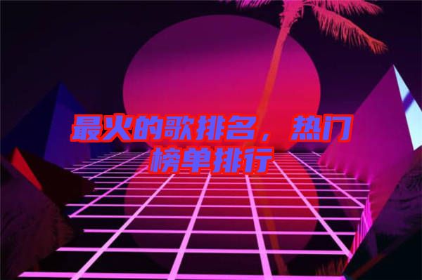 最火的歌排名，熱門榜單排行