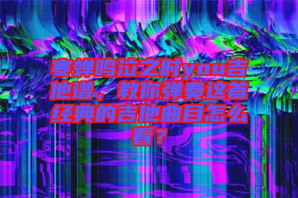 寒蟬鳴泣之時(shí)you吉他譜，教你彈奏這首經(jīng)典的吉他曲目怎么看？
