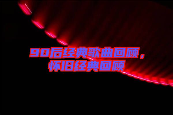 90后經(jīng)典歌曲回顧，懷舊經(jīng)典回顧