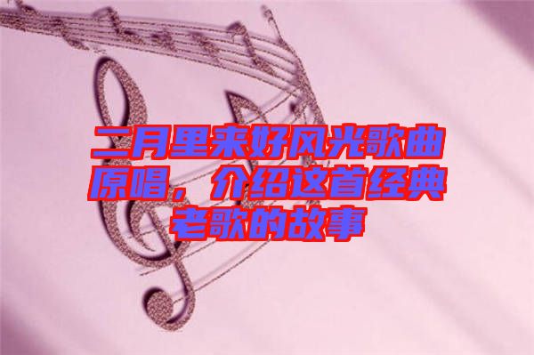 二月里來好風光歌曲原唱，介紹這首經(jīng)典老歌的故事