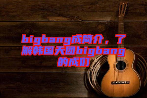 bigbang成簡(jiǎn)介，了解韓國(guó)天團(tuán)bigbang的成們
