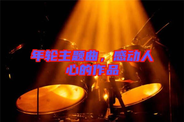年輪主題曲，感動(dòng)人心的作品