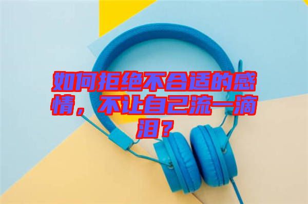 如何拒絕不合適的感情，不讓自己流一滴淚？