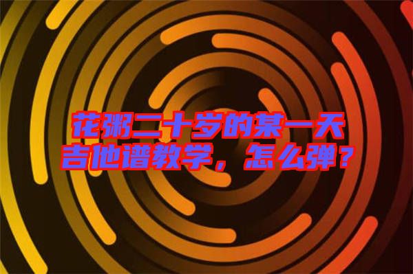 花粥二十歲的某一天吉他譜教學(xué)，怎么彈？