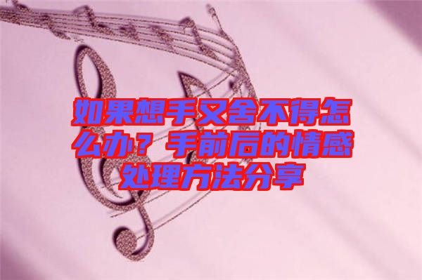 如果想手又舍不得怎么辦？手前后的情感處理方法分享