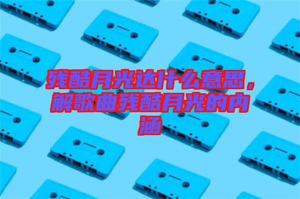 殘酷月光達什么意思，解歌曲殘酷月光的內(nèi)涵