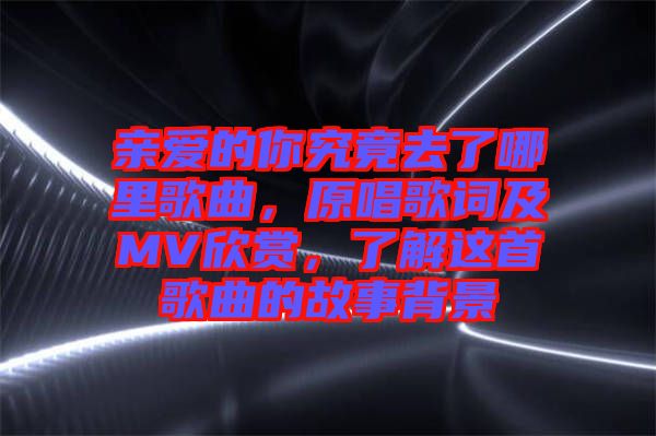 親愛的你究竟去了哪里歌曲，原唱歌詞及MV欣賞，了解這首歌曲的故事背景