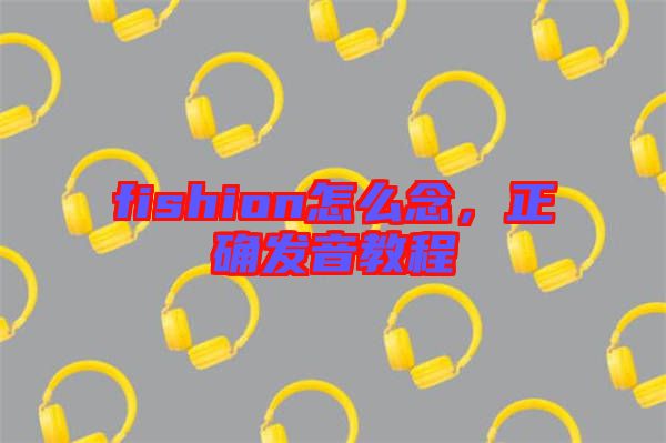 fishion怎么念，正確發(fā)音教程